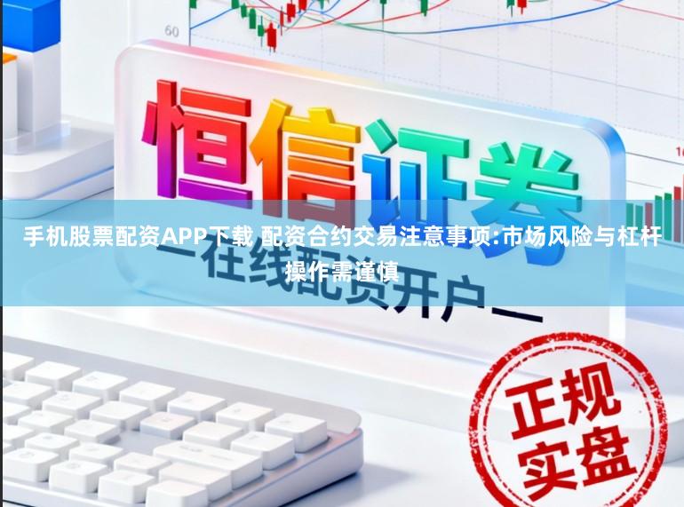 手机股票配资APP下载 配资合约交易注意事项:市场风险与杠杆操作需谨慎