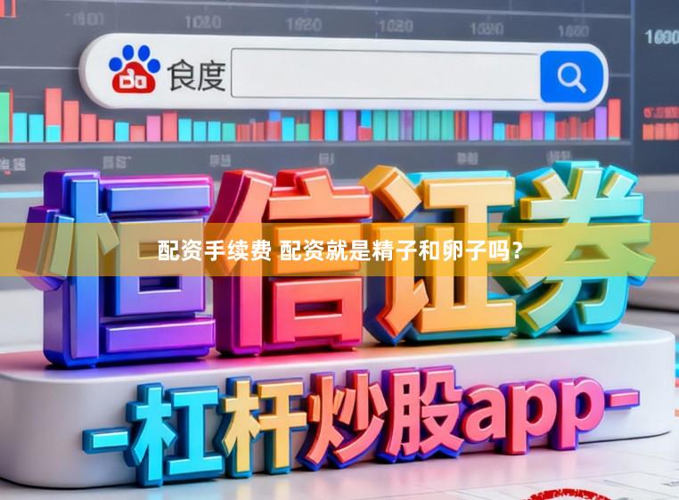 配资手续费 配资就是精子和卵子吗？