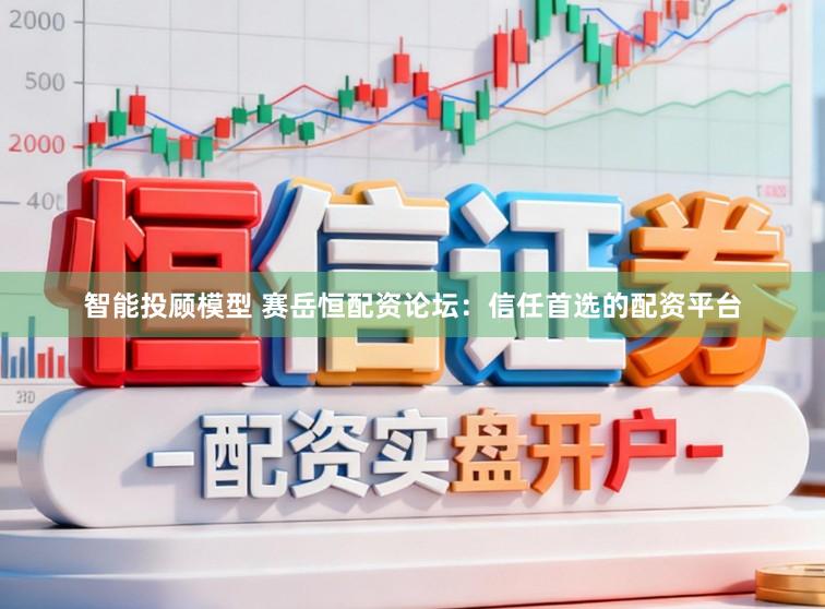 智能投顾模型 赛岳恒配资论坛：信任首选的配资平台
