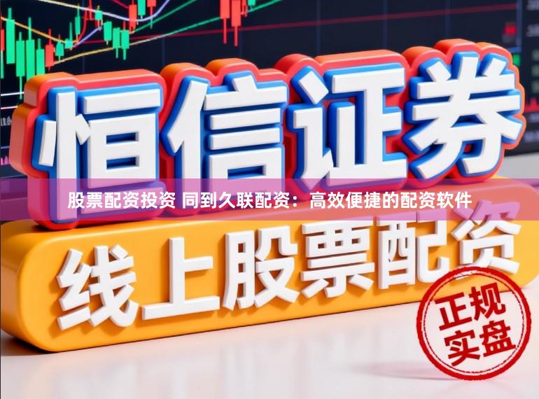 股票配资投资 同到久联配资：高效便捷的配资软件