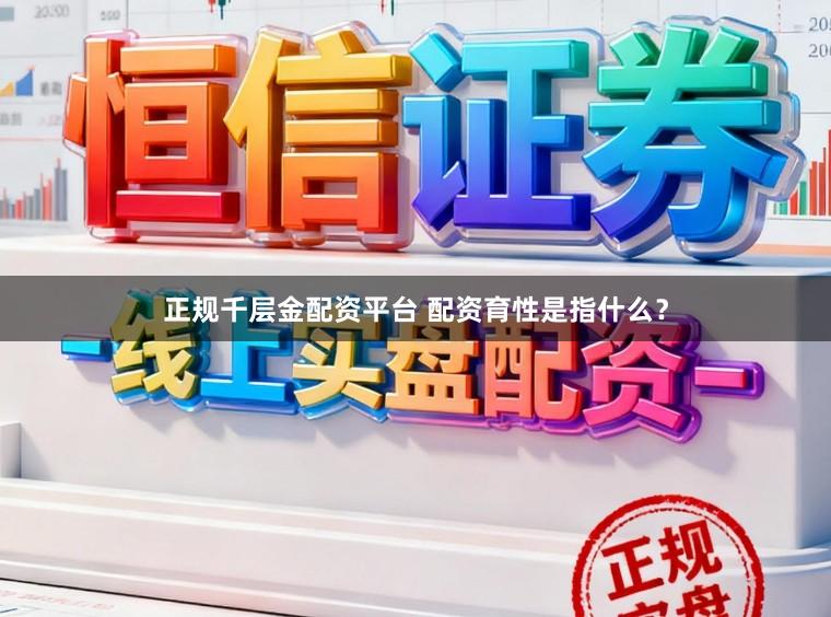 正规千层金配资平台 配资育性是指什么？