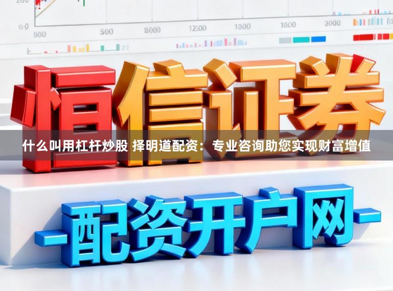 什么叫用杠杆炒股 择明道配资：专业咨询助您实现财富增值