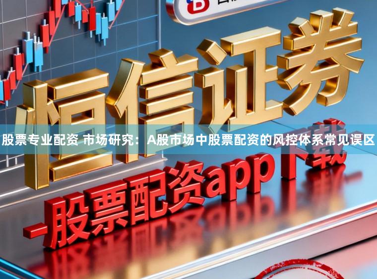 股票专业配资 市场研究：A股市场中股票配资的风控体系常见误区